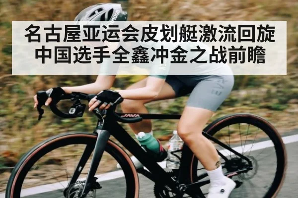 名古屋亚运会皮划艇激流回旋中国选手全鑫冲金之战前瞻