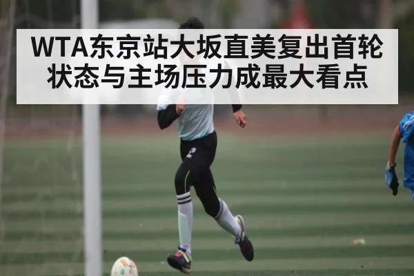WTA东京站大坂直美复出首轮状态与主场压力成最大看点