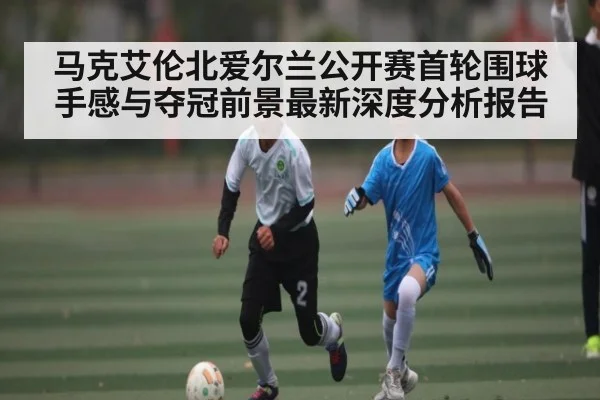 马克艾伦北爱尔兰公开赛首轮围球手感与夺冠前景最新深度分析报告