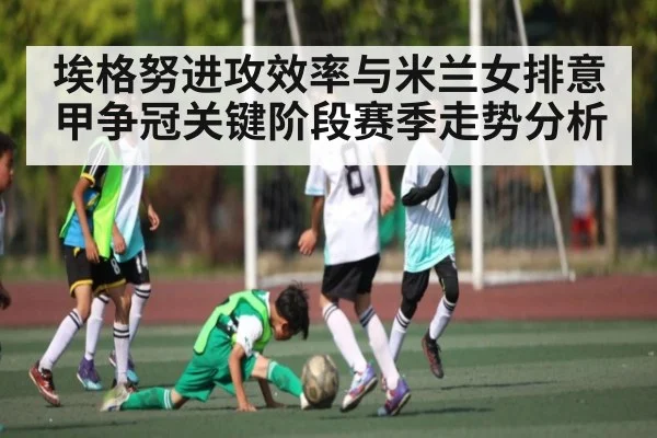 埃格努进攻效率与米兰女排意甲争冠关键阶段赛季走势分析