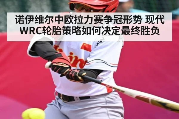 诺伊维尔中欧拉力赛争冠形势 现代WRC轮胎策略如何决定最终胜负